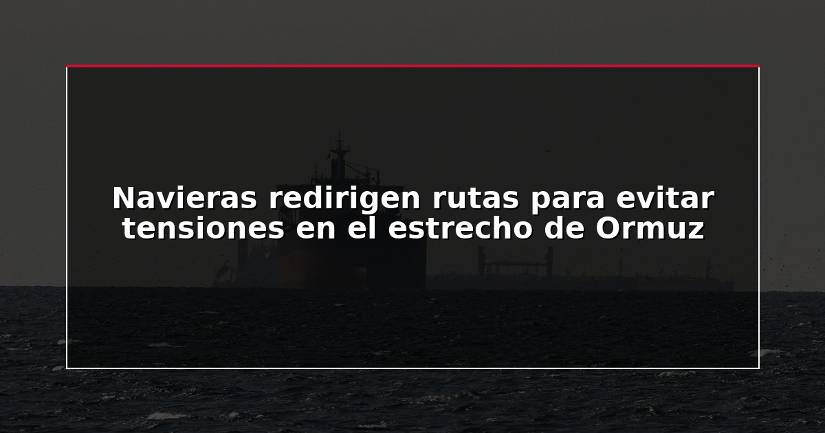Navieras redirigen rutas para evitar tensiones en el estrecho de Ormuz
