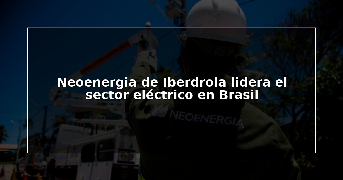 Neoenergia de Iberdrola lidera el sector eléctrico en Brasil