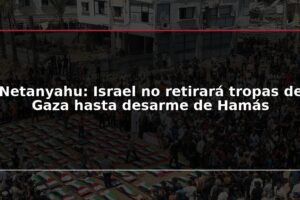 Netanyahu: Israel no retirará tropas de Gaza hasta desarme de Hamás