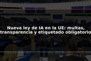 Nueva ley de IA en la UE: multas, transparencia y etiquetado obligatorio