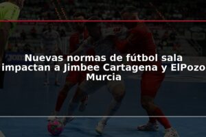 Nuevas normas de fútbol sala impactan a Jimbee Cartagena y ElPozo Murcia