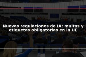Nuevas regulaciones de IA: multas y etiquetas obligatorias en la UE