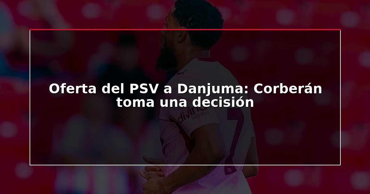 Oferta del PSV a Danjuma: Corberán toma una decisión