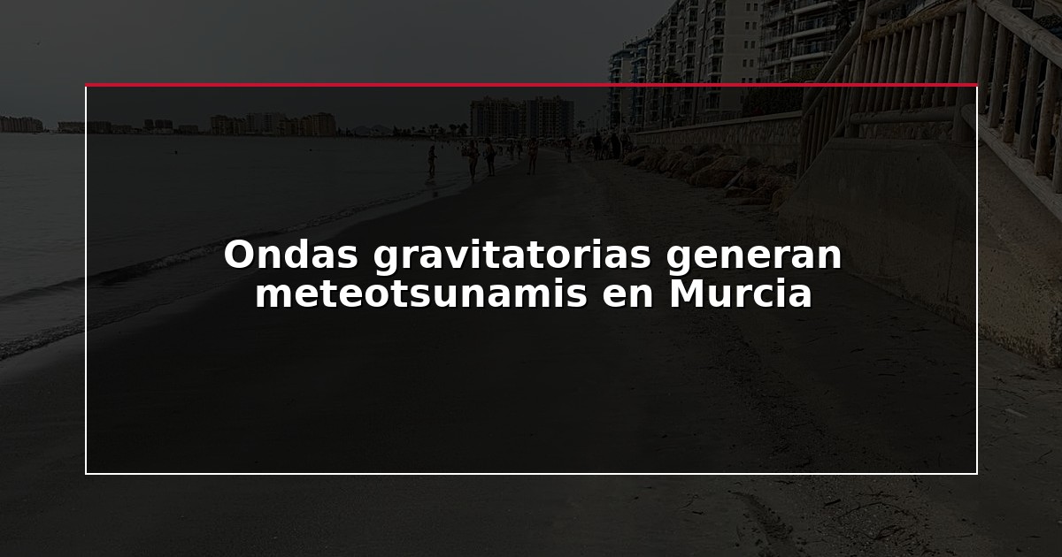 Ondas gravitatorias generan meteotsunamis en Murcia