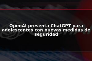 OpenAI presenta ChatGPT para adolescentes con nuevas medidas de seguridad