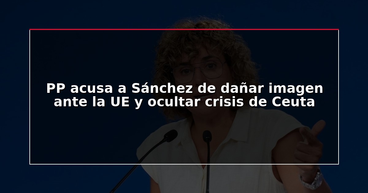 PP acusa a Sánchez de dañar imagen ante la UE y ocultar crisis de Ceuta
