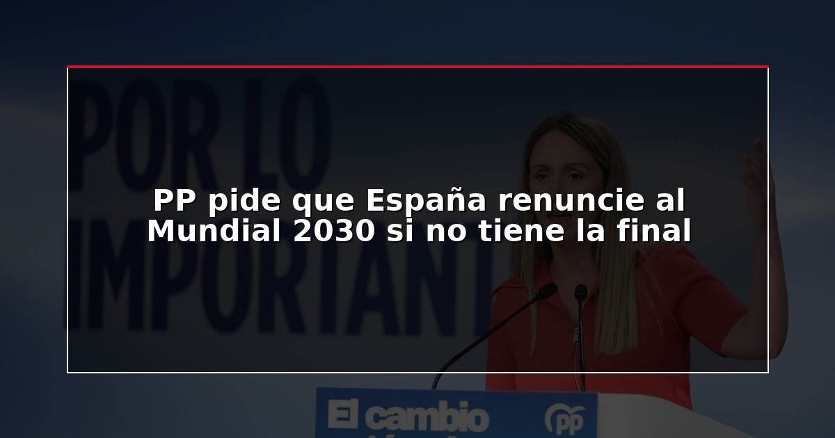 PP pide que España renuncie al Mundial 2030 si no tiene la final