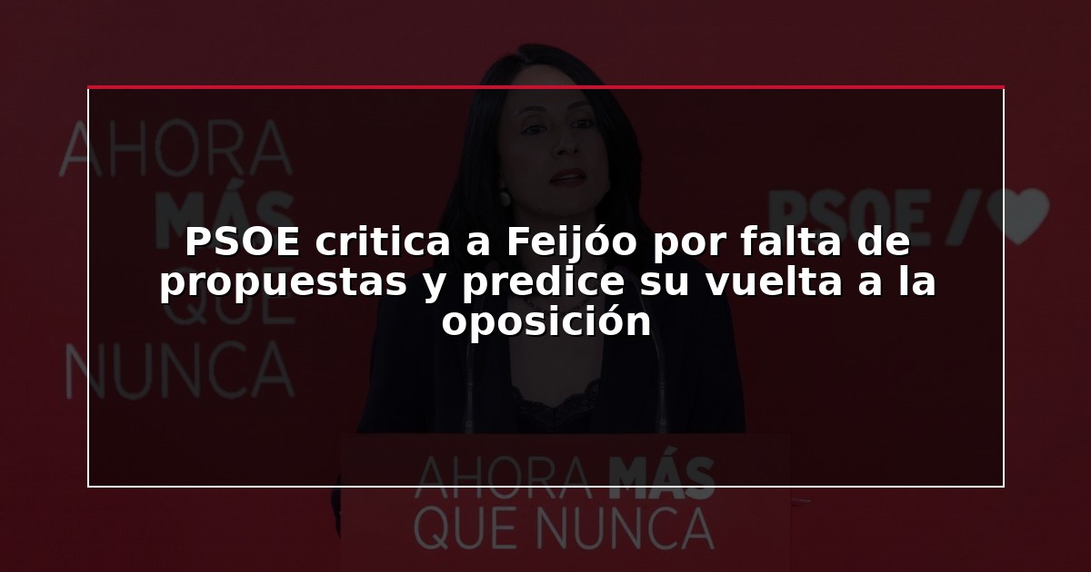 PSOE critica a Feijóo por falta de propuestas y predice su vuelta a la oposición