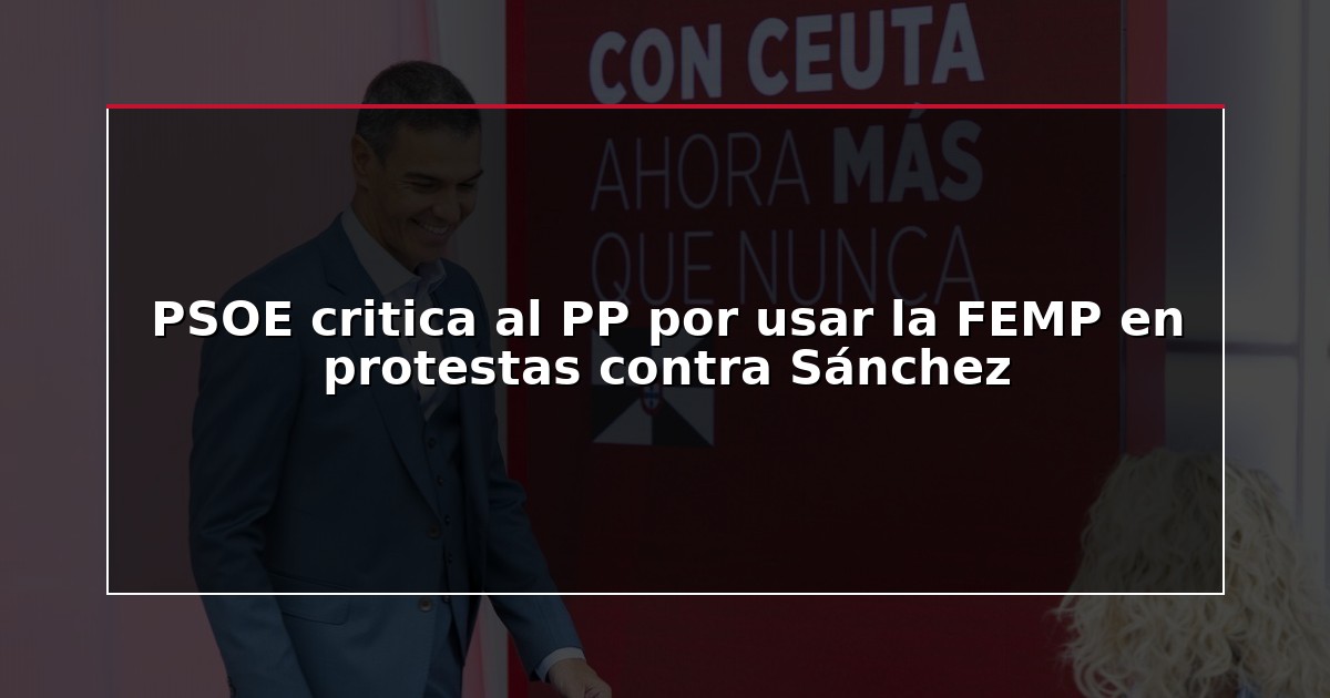 PSOE critica al PP por usar la FEMP en protestas contra Sánchez