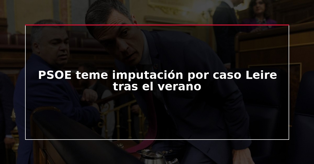 PSOE teme imputación por caso Leire tras el verano