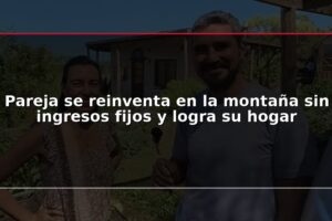Pareja se reinventa en la montaña sin ingresos fijos y logra su hogar