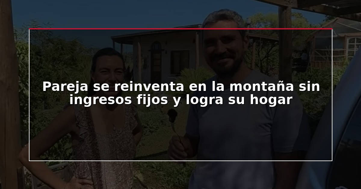 Pareja se reinventa en la montaña sin ingresos fijos y logra su hogar