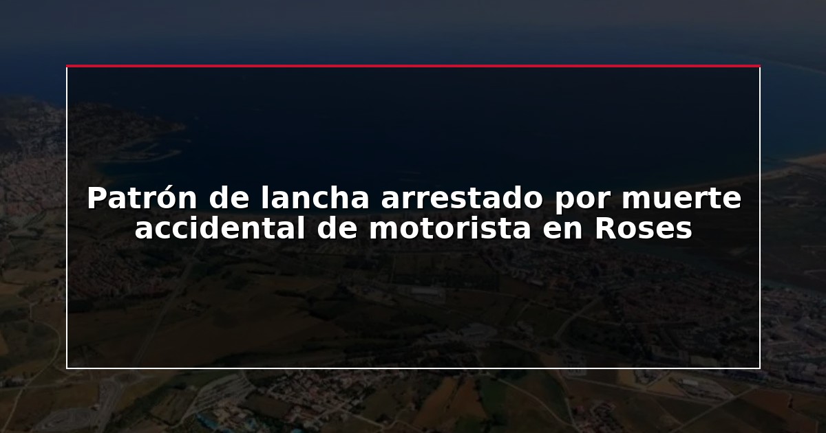 Patrón de lancha arrestado por muerte accidental de motorista en Roses