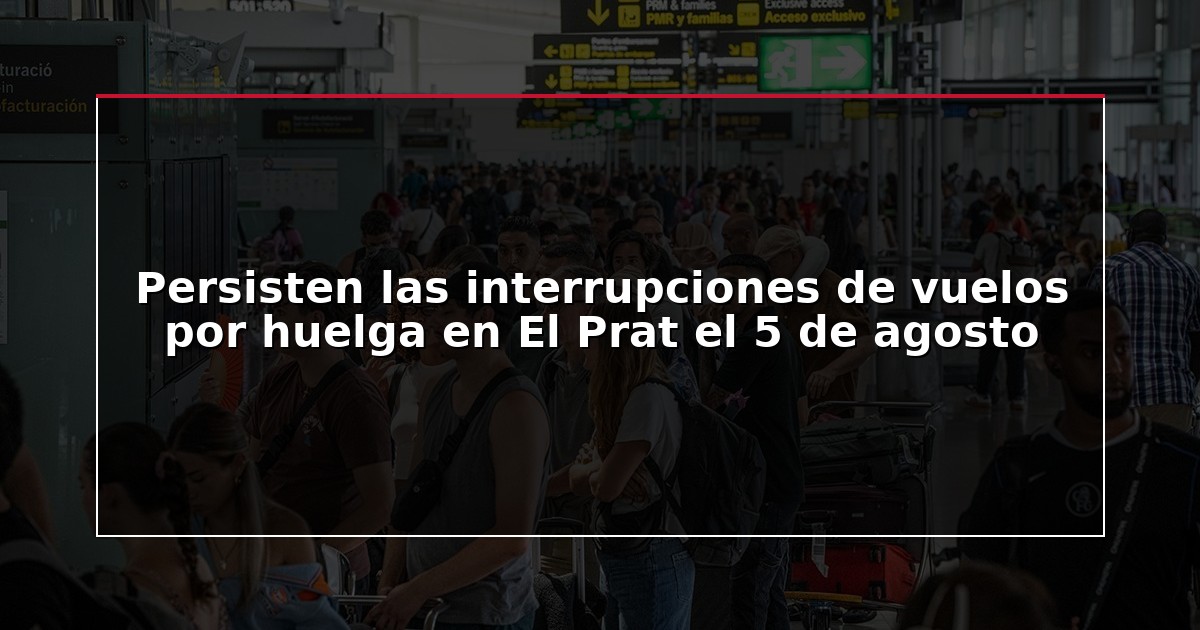Persisten las interrupciones de vuelos por huelga en El Prat el 5 de agosto