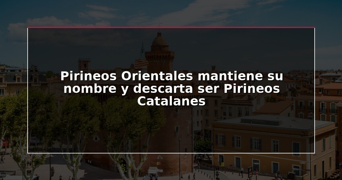 Pirineos Orientales mantiene su nombre y descarta ser Pirineos Catalanes
