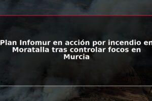 Plan Infomur en acción por incendio en Moratalla tras controlar focos en Murcia