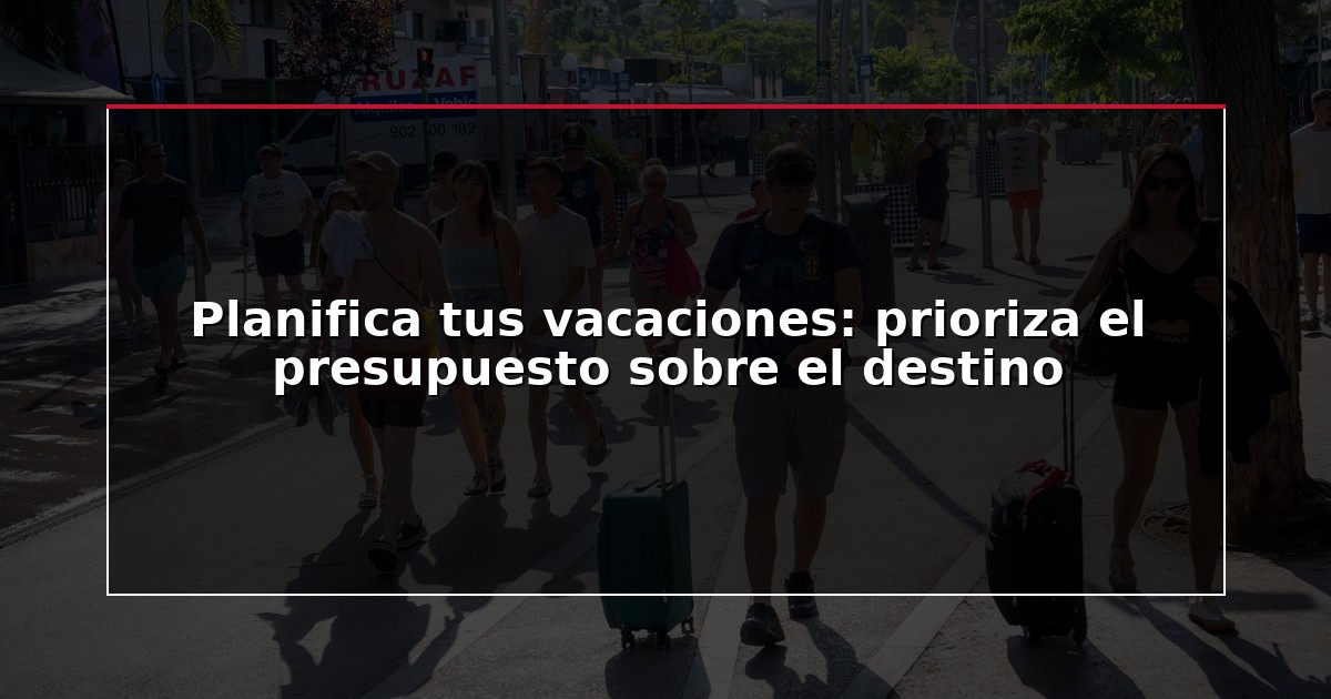 Planifica tus vacaciones: prioriza el presupuesto sobre el destino