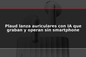 Plaud lanza auriculares con IA que graban y operan sin smartphone