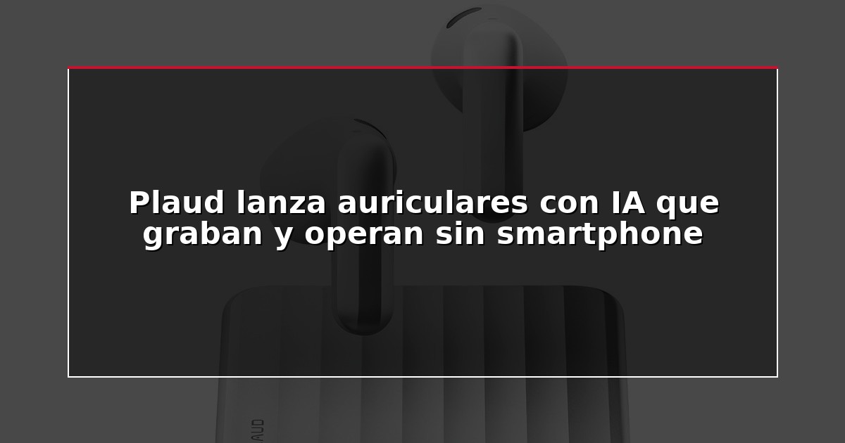 Plaud lanza auriculares con IA que graban y operan sin smartphone