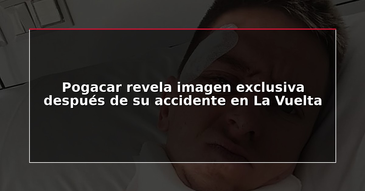 Pogacar revela imagen exclusiva después de su accidente en La Vuelta