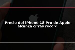 Precio del iPhone 18 Pro de Apple alcanza cifras récord