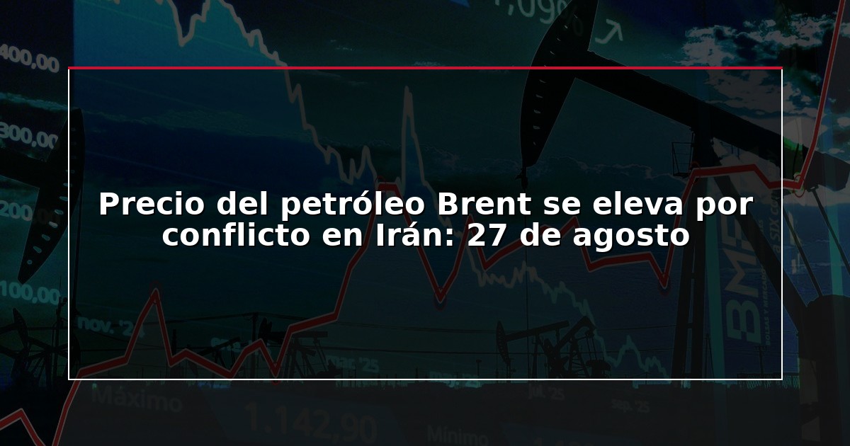 Precio del petróleo Brent se eleva por conflicto en Irán: 27 de agosto