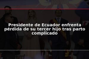 Presidente de Ecuador enfrenta pérdida de su tercer hijo tras parto complicado
