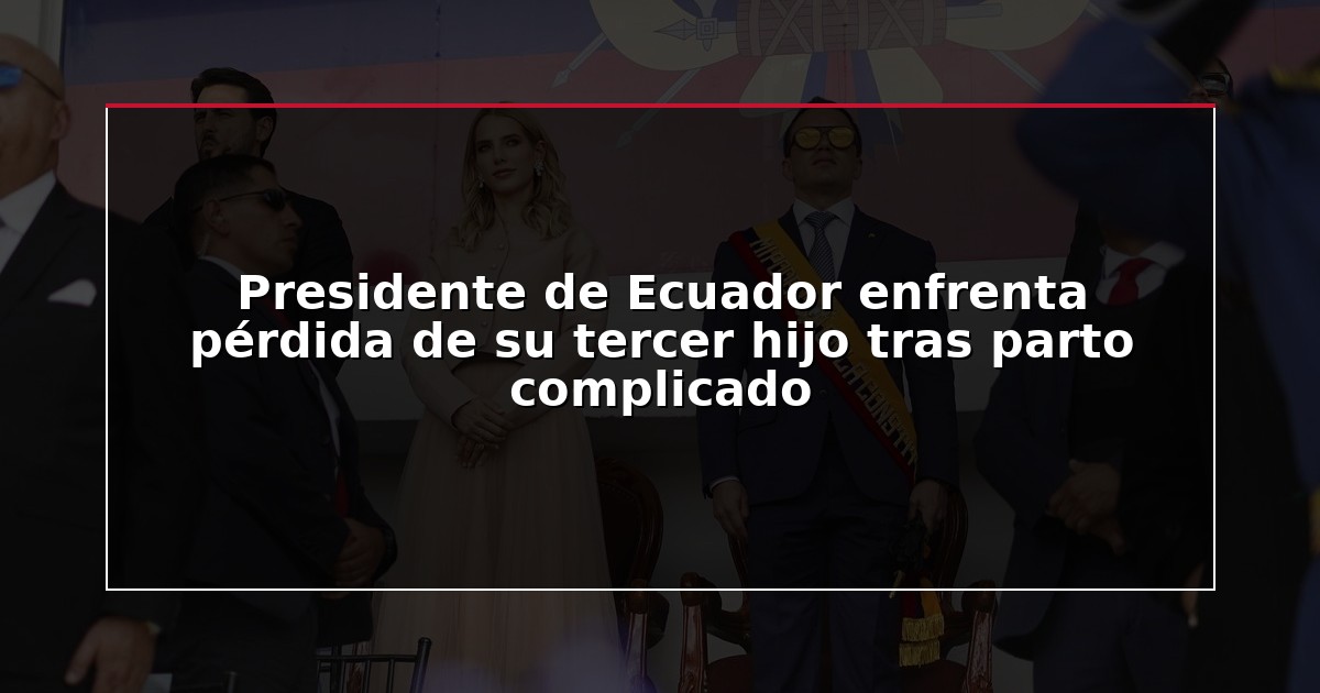 Presidente de Ecuador enfrenta pérdida de su tercer hijo tras parto complicado