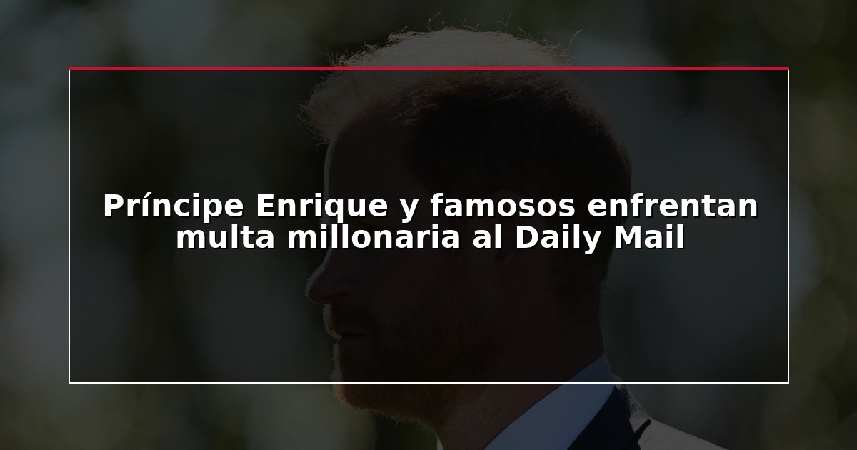 Príncipe Enrique y famosos enfrentan multa millonaria al Daily Mail