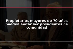 Propietarios mayores de 70 años pueden evitar ser presidentes de comunidad
