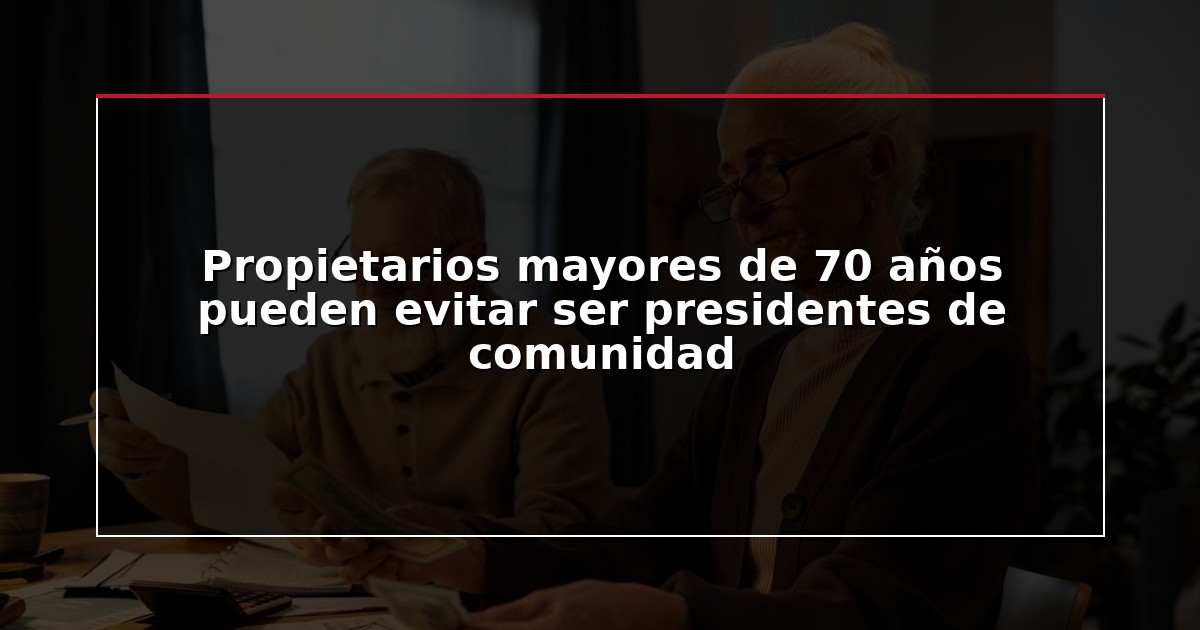 Propietarios mayores de 70 años pueden evitar ser presidentes de comunidad