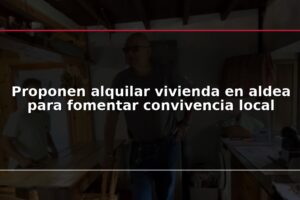 Proponen alquilar vivienda en aldea para fomentar convivencia local