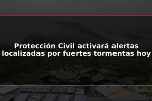 Protección Civil activará alertas localizadas por fuertes tormentas hoy