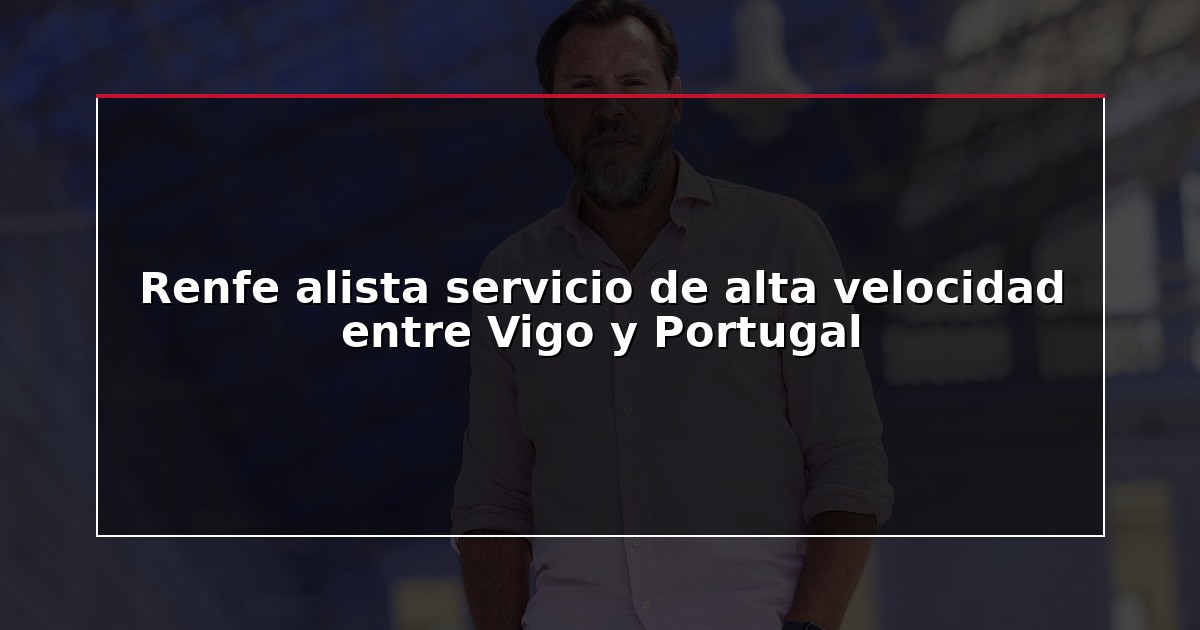 Renfe alista servicio de alta velocidad entre Vigo y Portugal