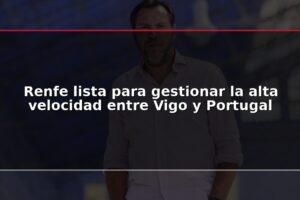 Renfe lista para gestionar la alta velocidad entre Vigo y Portugal