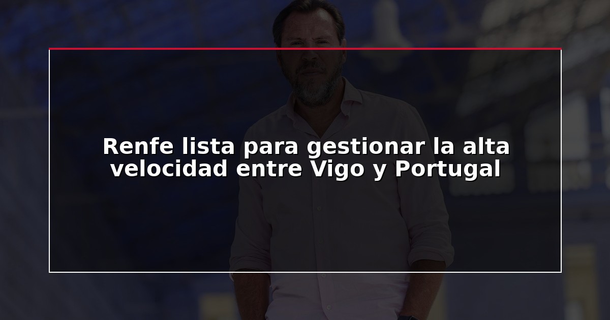 Renfe lista para gestionar la alta velocidad entre Vigo y Portugal