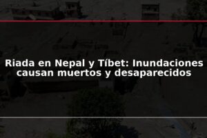 Riada en Nepal y Tíbet: Inundaciones causan muertos y desaparecidos