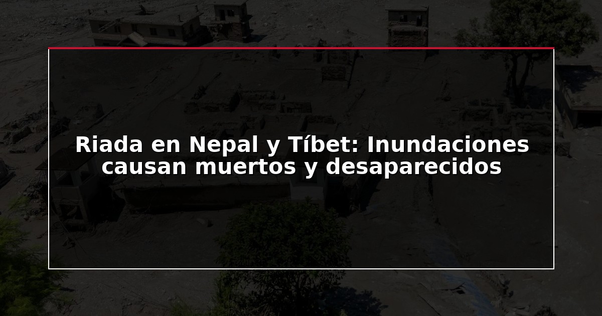 Riada en Nepal y Tíbet: Inundaciones causan muertos y desaparecidos