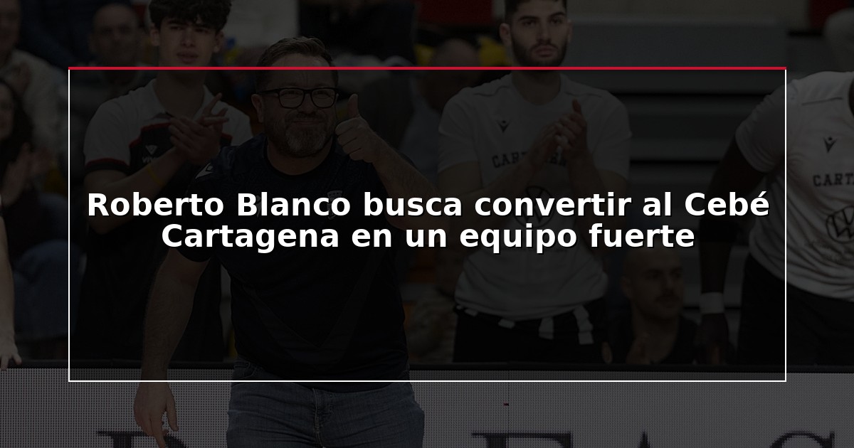 Roberto Blanco busca convertir al Cebé Cartagena en un equipo fuerte