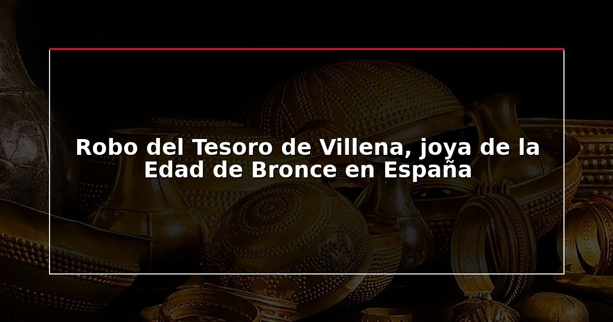 Robo del Tesoro de Villena, joya de la Edad de Bronce en España