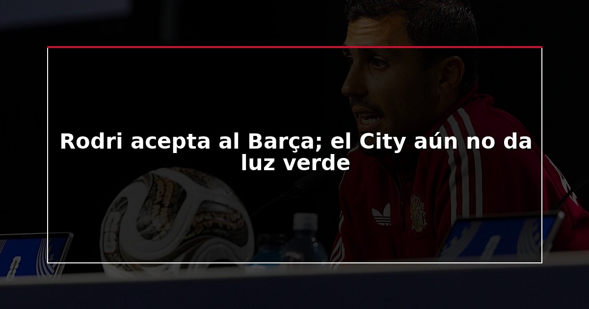 Rodri acepta al Barça; el City aún no da luz verde