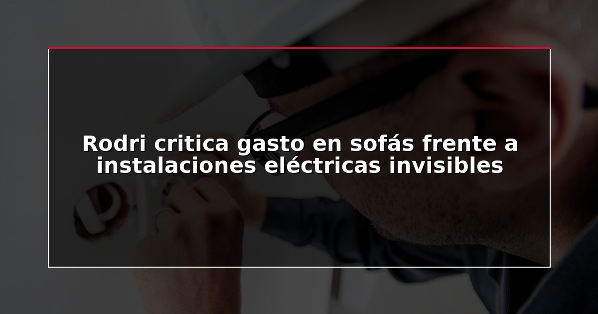 Rodri critica gasto en sofás frente a instalaciones eléctricas invisibles