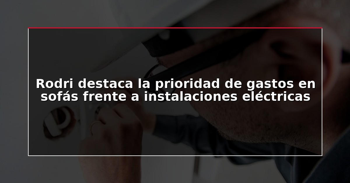 Rodri destaca la prioridad de gastos en sofás frente a instalaciones eléctricas