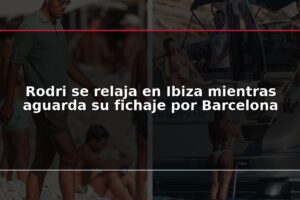 Rodri se relaja en Ibiza mientras aguarda su fichaje por Barcelona