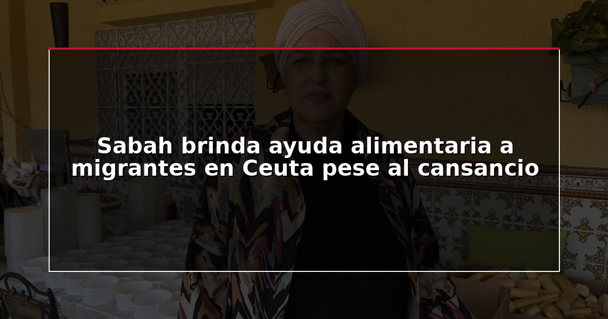 Sabah brinda ayuda alimentaria a migrantes en Ceuta pese al cansancio