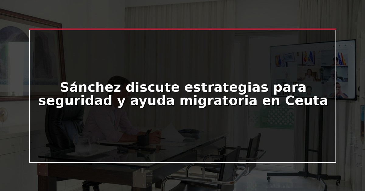 Sánchez discute estrategias para seguridad y ayuda migratoria en Ceuta