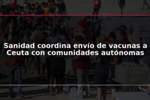 Sanidad coordina envío de vacunas a Ceuta con comunidades autónomas