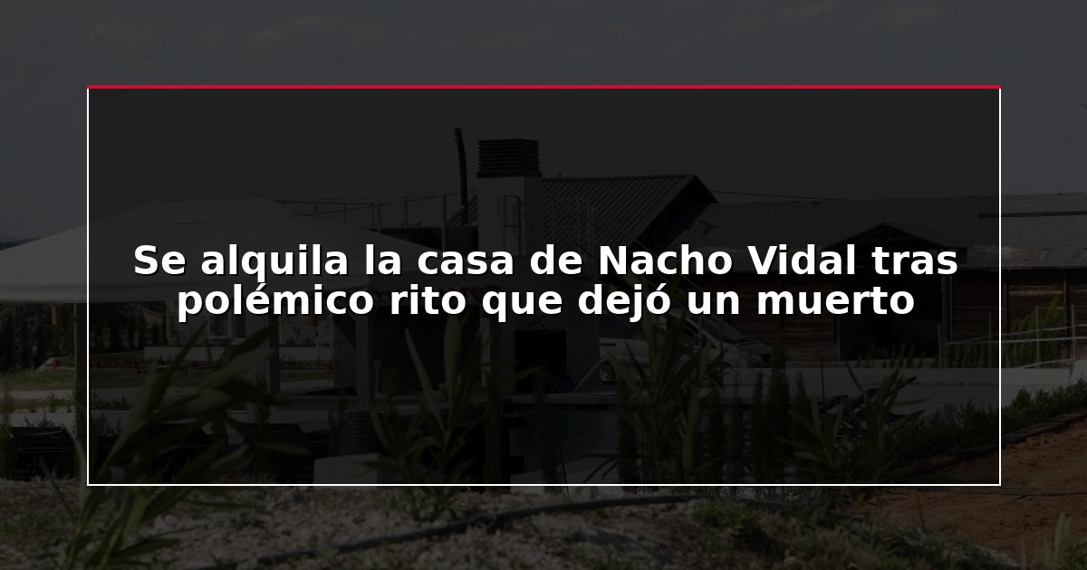 Se alquila la casa de Nacho Vidal tras polémico rito que dejó un muerto