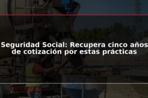 Seguridad Social: Recupera cinco años de cotización por estas prácticas