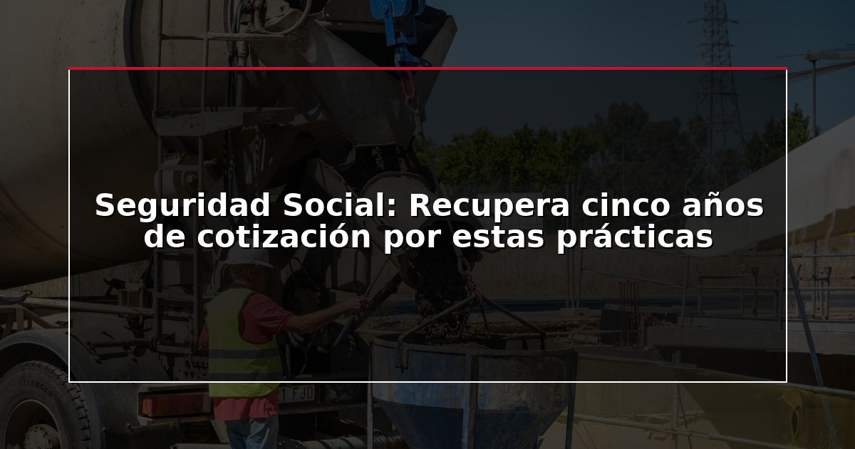 Seguridad Social: Recupera cinco años de cotización por estas prácticas